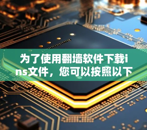 为了使用翻墙软件下载ins文件，您可以按照以下步骤进行