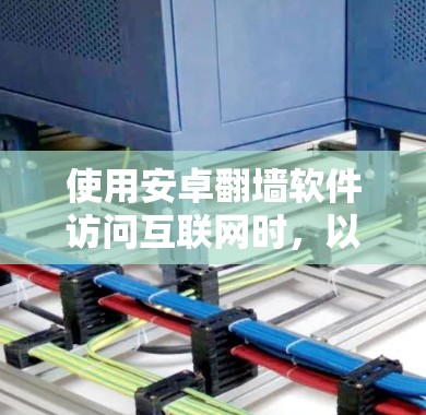 使用安卓翻墙软件访问互联网时，以下是一个详细的步骤指南，以及考虑的因素和注意事项