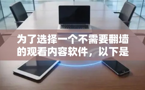 为了选择一个不需要翻墙的观看内容软件，以下是一个有条理的指南