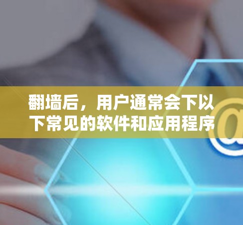 翻墙后，用户通常会下以下常见的软件和应用程序，这些软件在翻墙后自动打开，方便用户快速访问