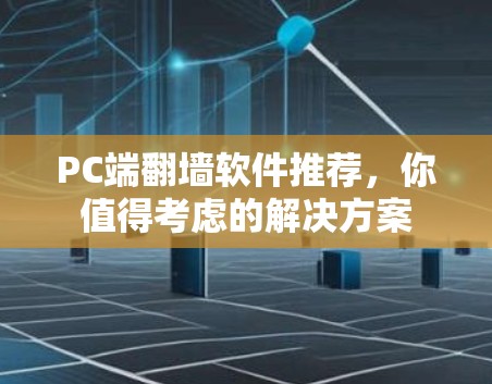 PC端翻墙软件推荐，你值得考虑的解决方案