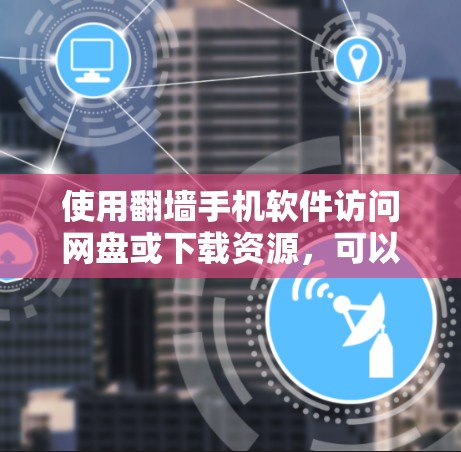 使用翻墙手机软件访问网盘或下载资源，可以有效利用网络资源，尤其是在没有访问原网站的情况下。以下是一个清晰的步骤指南
