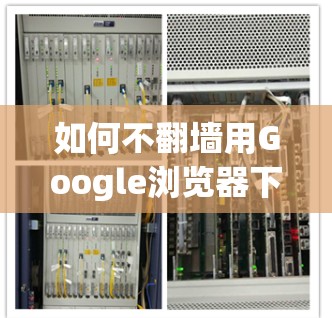 如何不翻墙用Google浏览器下载软件？
