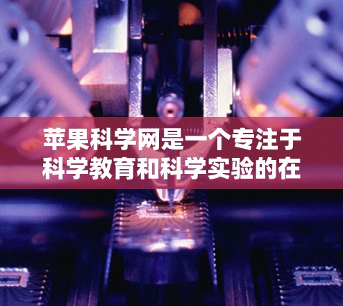 苹果科学网是一个专注于科学教育和科学实验的在线平台，旨在为学生和教育工作者提供丰富的资源和工具。以下是对其的主要特点和分析