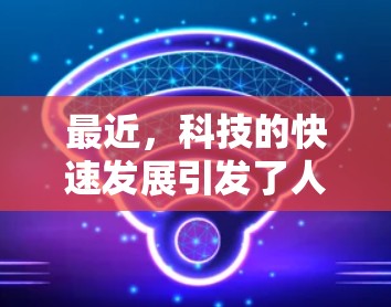最近，科技的快速发展引发了人们对未来的担忧，同时也带来了许多新的可能性和挑战。以下是对近期科学新闻的总结与分析