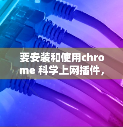 要安装和使用chrome 科学上网插件，请按照以下步骤操作