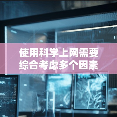 使用科学上网需要综合考虑多个因素，包括技术条件、需求、时间和预算。以下是一个分步骤的指南，帮助你有效地使用科学上网