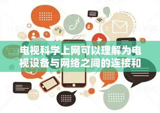 电视科学上网可以理解为电视设备与网络之间的连接和使用，具体含义可能包括以下几种情况