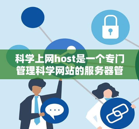 科学上网host是一个专门管理科学网站的服务器管理员，提供服务器管理、网站监控、服务器维护等服务，帮助用户在科学领域进行计算、数据分析和实验。以下是关于科学上网host的详细信息