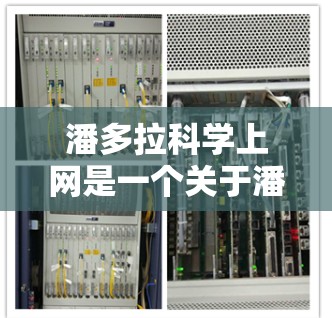潘多拉科学上网是一个关于潘多拉牌牌的科学实验或活动，涉及多个方面，包括科幻设定、科学实验、角色互动以及挑战。以下是对这个主题的详细解答