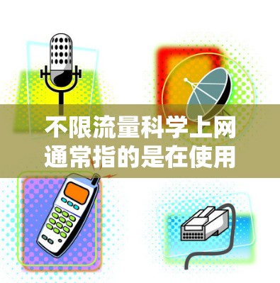 不限流量科学上网通常指的是在使用网络服务时，希望尽可能地减少流量消耗，或者通过科学的方法来提高上网效率和质量。以下是一些常见的科学上网方法