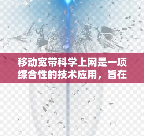 移动宽带科学上网是一项综合性的技术应用，旨在通过优化网络连接、资源管理、应用优化和用户体验来提升效率。以下是对该过程的总结和建议