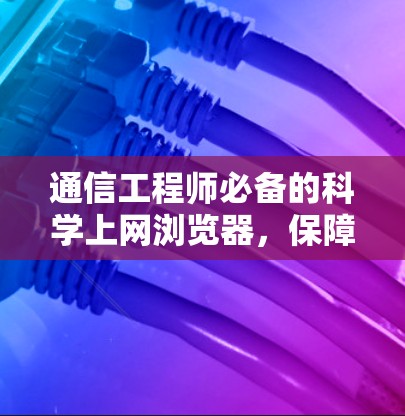 通信工程师必备的科学上网浏览器，保障通信安全的基石