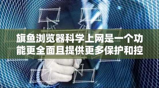 旗鱼浏览器科学上网是一个功能更全面且提供更多保护和控制的网络工具，旨在帮助用户更高效地管理互联网资源。以下是对旗鱼浏览器科学上网的详细分析