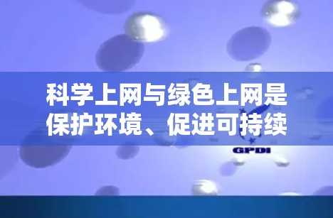 科学上网与绿色上网是保护环境、促进可持续发展的两个重要概念。科学上网关注技术和优化，而绿色上网则关注减少浪费和垃圾排放。以下是对这两个概念的详细分析
