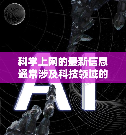 科学上网的最新信息通常涉及科技领域的动态，包括但不限于人工智能、量子计算、生物技术、网络安全、教育工具、环保科技和人工智能与科学等。以下是一些最新的科学上网内容