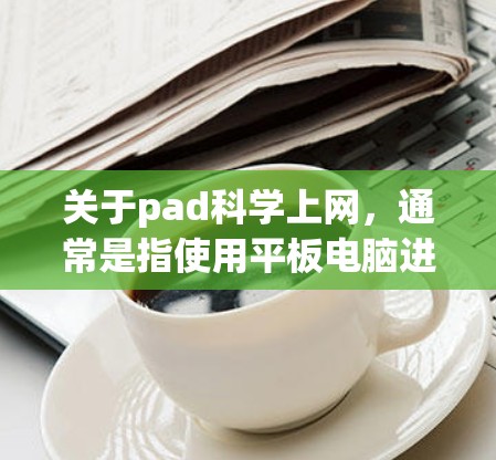 关于pad科学上网，通常是指使用平板电脑进行网络连接和上网。以下是一些常见问题和答案