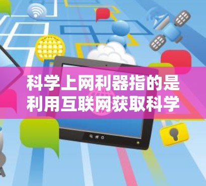 科学上网利器指的是利用互联网获取科学知识或资源的方法或工具。以下是关于如何利用科学上网获取科学知识或资源的一些建议