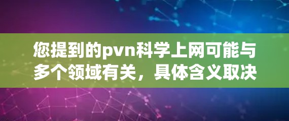 您提到的pvn科学上网可能与多个领域有关，具体含义取决于上下文。以下是一些可能的解释