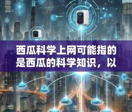 西瓜科学上网可能指的是西瓜的科学知识，以及西瓜相关的网络产品或应用。以下是关于西瓜科学上网的详细信息