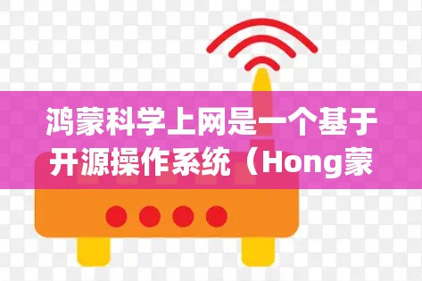 鸿蒙科学上网是一个基于开源操作系统（Hong蒙）的手机操作系统，旨在提供类似安卓和苹果的应用程序控制功能，通过手机上的应用管理网络设置和设备管理。以下是对鸿蒙科学上网的详细总结