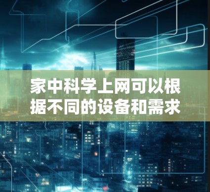 家中科学上网可以根据不同的设备和需求选择适合的工具和软件。以下是一些常见且实用的科学上网工具和资源，帮助您在家中进行科学实验或学习