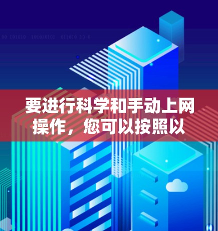 要进行科学和手动上网操作，您可以按照以下步骤进行