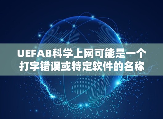 UEFAB科学上网可能是一个打字错误或特定软件的名称。如果您能提供更多的上下文或详细信息，我可以更好地帮助您解答