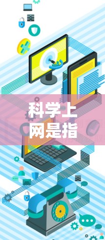 科学上网是指用户通过互联网获取科学知识、进行研究、教学或学习的使用方式。科学上网在当今社会中越来越普及，因为互联网已经成为获取科学信息的重要渠道之一。以下是一些关键点