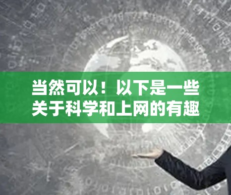 当然可以！以下是一些关于科学和上网的有趣话题和资源，希望能带给你一些灵感