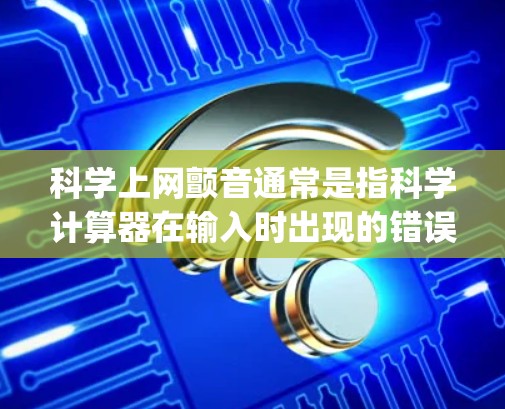 科学上网颤音通常是指科学计算器在输入时出现的错误提示，如Hop、Stab等发音类似于颤音的错误。这些错误通常出现在以下情况