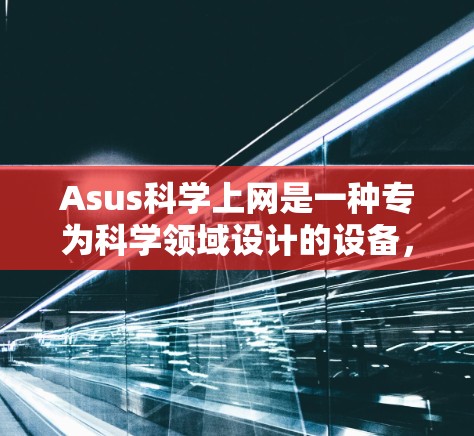 Asus科学上网是一种专为科学领域设计的设备，旨在提供高效、耐用和可靠的科学环境。以下是关于Asus科学上网的详细信息