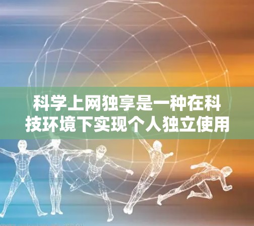 科学上网独享是一种在科技环境下实现个人独立使用共享网络资源的方式，通过多种技术手段实现，包括权限管理、远程访问、本地服务器、开源项目和数据共享等。以下是对这一概念的详细分析和解答