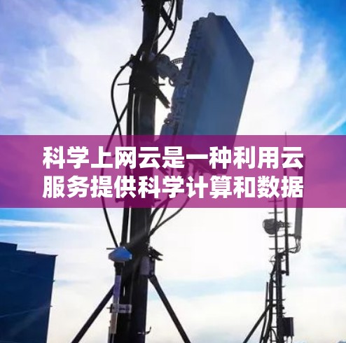 科学上网云是一种利用云服务提供科学计算和数据分析解决方案的网络平台，适用于需要科学计算、数据分析、实时数据、在线学习和跨平台协作的用户。以下是对科学上网云的详细分析和总结