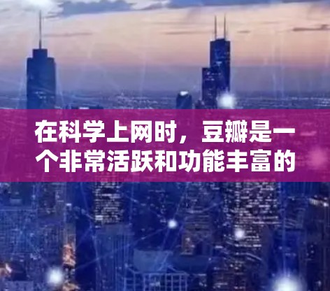 在科学上网时，豆瓣是一个非常活跃和功能丰富的平台，帮助用户分享、讨论和获取科学知识。以下是关于豆瓣科学上网的一些详细信息和问题解答