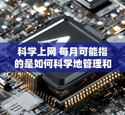 科学上网 每月可能指的是如何科学地管理和使用上网，以提高效率并确保安全。以下是一些科学上网的建议