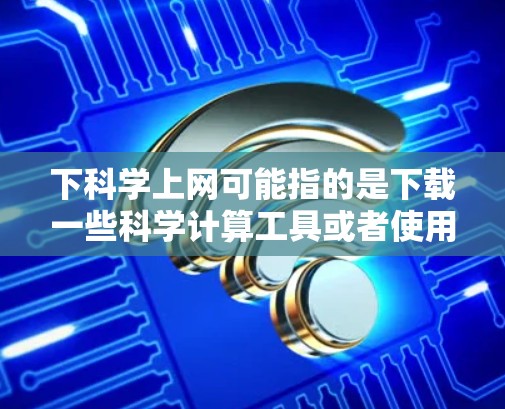 下科学上网可能指的是下载一些科学计算工具或者使用科学计算器来完成计算任务。以下是一些常见的科学计算工具及其使用方法 下科学上网可能指的是下载一些科学计算工具或者使用科学计算器来完成计算任务。以下是一些常见的科学计算工具及其使用方法