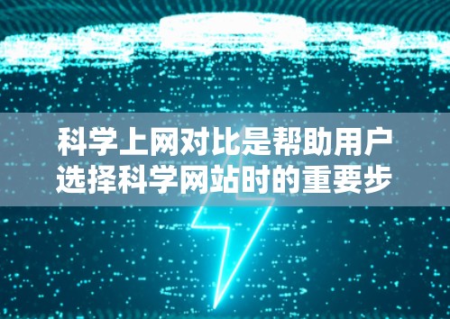 科学上网对比是帮助用户选择科学网站时的重要步骤，旨在通过比较不同网站的性能、功能和用户体验，帮助用户做出最优选择。以下是对科学上网对比的详细步骤和建议