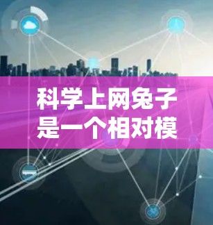 科学上网兔子是一个相对模糊的概念，可能有不同的解释和定义。以下是对这个概念的分步解释
