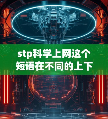 stp科学上网这个短语在不同的上下文中可能有不同的含义,具体取决于上下文的具体情况。以下是几种可能的解释 stp科学上网这个短语在不同的上下文中可能有不同的含义,具体取决于上下文的具体情况。以下是几种可能的解释