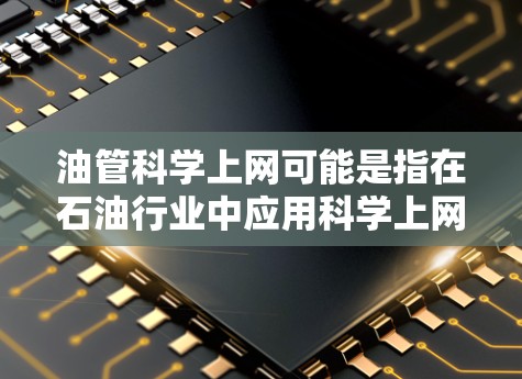 油管科学上网可能是指在石油行业中应用科学上网技术，以提升效率、优化运营和保障安全。以下是一些可能的解释和应用方向