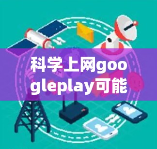 科学上网googleplay可能指的是科学计算或在线资源，但目前在Google Play商店中没有找到相关应用。以下是可能的解释和建议