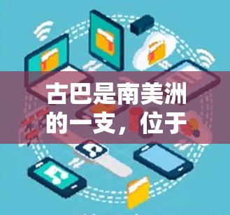 古巴是南美洲的一支，位于西半球，属于南美洲。古巴的首都是瓜拉哈萨（Guacalá是著名的旅游胜地之一。关于古巴的科学上网情况，可以分为以下几个方面