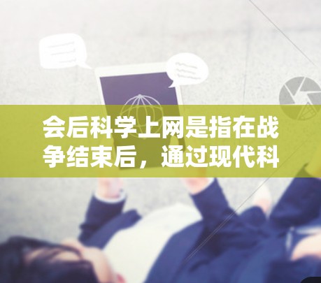会后科学上网是指在战争结束后，通过现代科技手段获取情报、分析信息并利用这些信息进行战略决策和行动。这一过程通常涉及以下几个方面