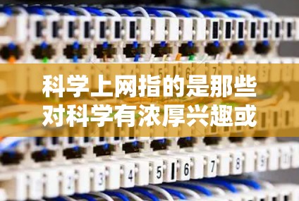 科学上网指的是那些对科学有浓厚兴趣或习惯使用互联网的人群。这些人群可能包括