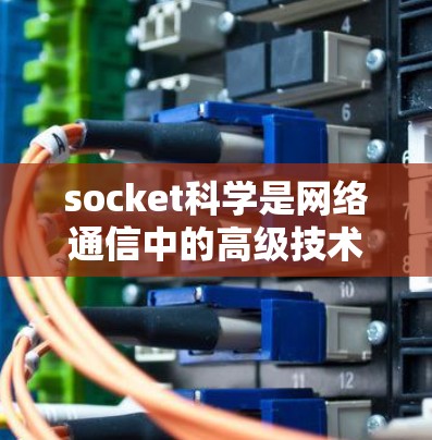 socket科学是网络通信中的高级技术，主要关注多机连接和协议的安全性。以下是对 socket 科学的详细分析