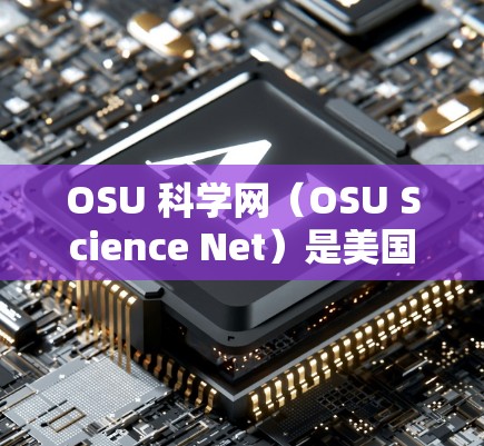 OSU 科学网（OSU Science Net）是美国俄克拉荷马州立大学的一个科学网络平台，旨在提供各种学术资源和服务。以下是一些关于OSU 科学网的详细信息