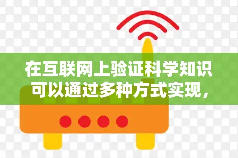 在互联网上验证科学知识可以通过多种方式实现，以下是一些常见的方法和步骤