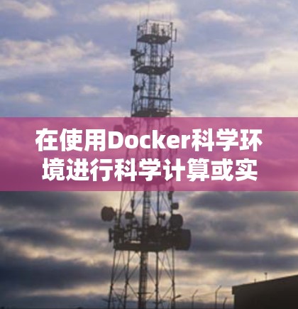 在使用Docker科学环境进行科学计算或实验时，以下是一些步骤和建议