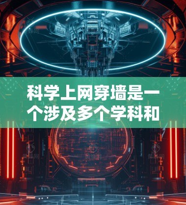 科学上网穿墙是一个涉及多个学科和技术领域的概念，旨在通过加密、量子通信、反间谍技术等方法在科学设备内部实现通信，类似于物理上的物理墙保护隐私。以下是对这一概念的详细分析和总结